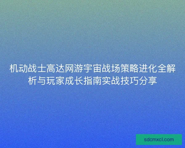 机动战士高达网游宇宙战场策略进化全解析与玩家成长指南实战技巧分享