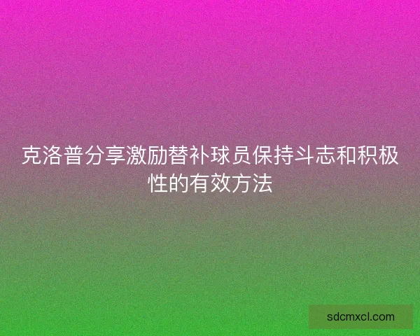 克洛普分享激励替补球员保持斗志和积极性的有效方法