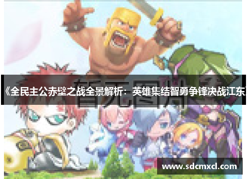 《全民主公赤壁之战全景解析：英雄集结智勇争锋决战江东》