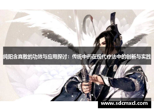 纯阳含真散的功效与应用探讨：传统中药在现代疗法中的创新与实践