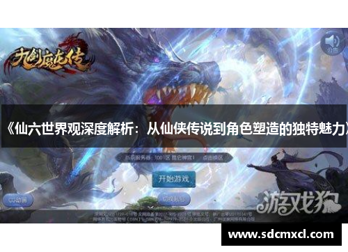 《仙六世界观深度解析：从仙侠传说到角色塑造的独特魅力》